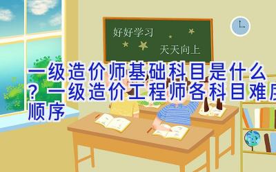 一级造价师基础科目是什么？一级造价工程师各科目难度顺序