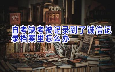 自考缺考被记录到了诚信记录档案里怎么办