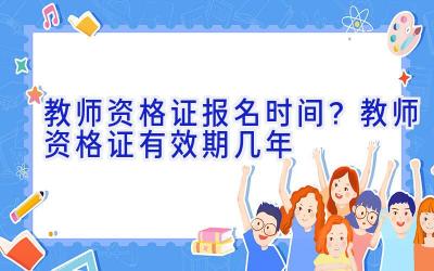 教师资格证报名时间？教师资格证有效期几年