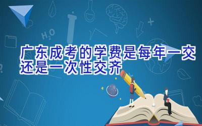 广东成考的学费是每年一交还是一次性交齐