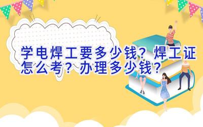 学电焊工要多少钱？焊工证怎么考？办理多少钱？