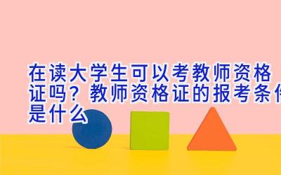 在读大学生可以考教师资格证吗？教师资格证的报考条件是什么