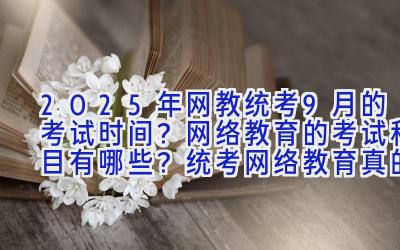 2025年网教统考9月的考试时间？网络教育的考试科目有哪些？统考网络教育真的很难吗