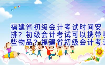 福建省初级会计考试时间安排？初级会计考试可以携带哪些物品？福建省初级会计考试防疫规定