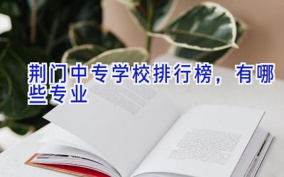 荆门中专学校排行榜，有哪些专业