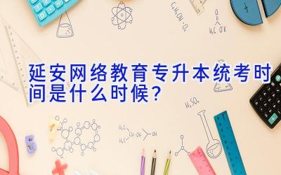 延安网络教育专升本统考时间是什么时候？