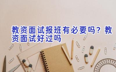 教资面试报班有必要吗？教资面试好过吗