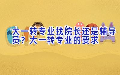 大一转专业找院长还是辅导员？大一转专业的要求