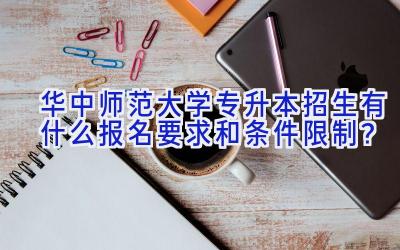 华中师范大学专升本招生有什么报名要求和条件限制？