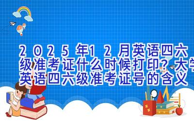 2025年12月英语四六级准考证什么时候打印？大学英语四六级准考证号的含义