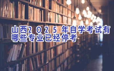 山西2025年自学考试有哪些专业已经停考