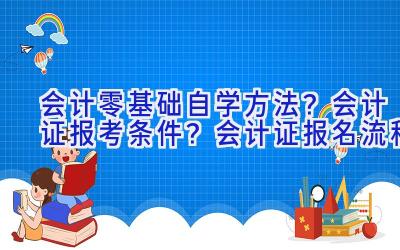 会计零基础自学方法？会计证报考条件？会计证报名流程