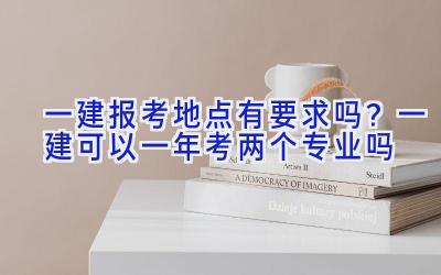 一建报考地点有要求吗？一建可以一年考两个专业吗