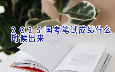 2025国考笔试成绩什么时候出来