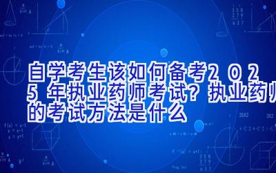 自学考生该如何备考2025年执业药师考试？执业药师的考试方法是什么