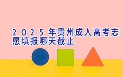 2025年贵州成人高考志愿填报哪天截止