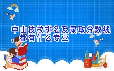 中山技校排名及录取分数线，都有什么专业