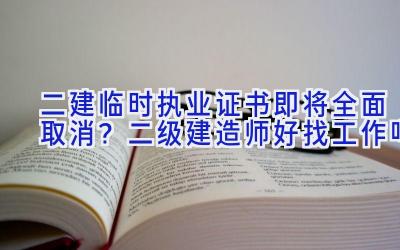 二建临时执业证书即将全面取消？二级建造师好找工作吗