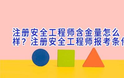 注册安全工程师含金量怎么样？注册安全工程师报考条件