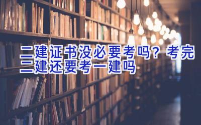 二建证书没必要考吗？考完二建还要考一建吗