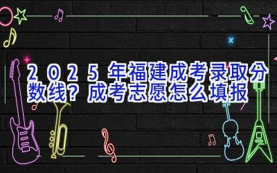 2025年福建成考录取分数线？成考志愿怎么填报