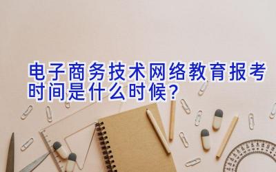 电子商务技术网络教育报考时间是什么时候？