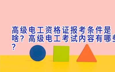 高级电工资格证报考条件是啥？高级电工考试内容有哪些？