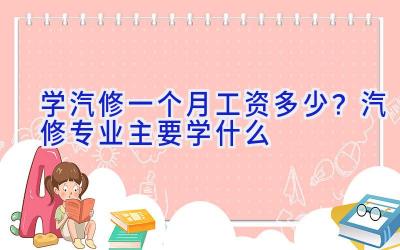 学汽修一个月工资多少？汽修专业主要学什么