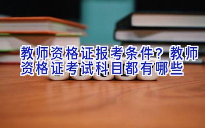 教师资格证报考条件？教师资格证考试科目都有哪些