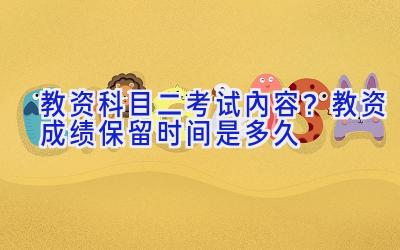 教资科目二考试内容？教资成绩保留时间是多久