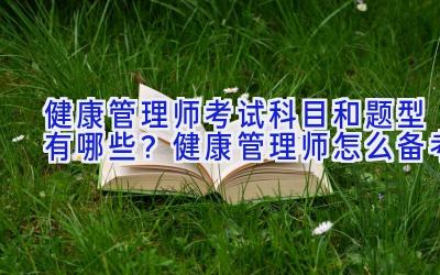 健康管理师考试科目和题型有哪些？健康管理师怎么备考