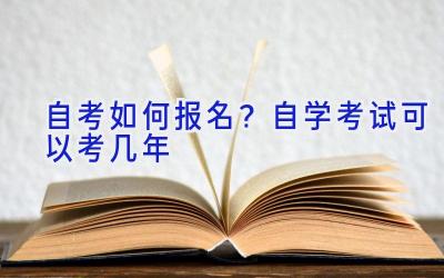 自考如何报名？自学考试可以考几年