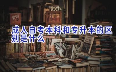 成人自考本科和专升本的区别是什么