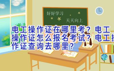 电工操作证在哪里考？电工操作证怎么报名考试？电工操作证查询去哪里？