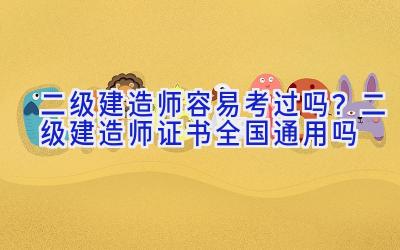 二级建造师容易考过吗？二级建造师证书全国通用吗