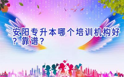 安阳专升本哪个培训机构好？靠谱？