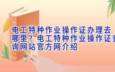 电工特种作业操作证办理去哪里？电工特种作业操作证查询网站官方网介绍