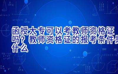 函授大专可以考教师资格证吗？教师资格证的报考条件是什么