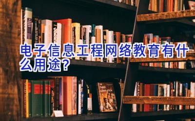 电子信息工程网络教育有什么用途？