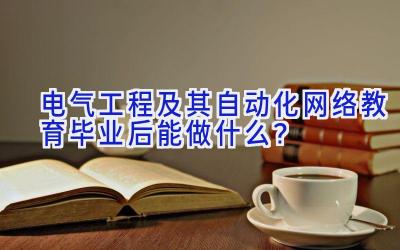 电气工程及其自动化网络教育毕业后能做什么？