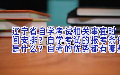 辽宁省自学考试相关事宜时间安排？自学考试的报考条件是什么？自考的优势都有哪些