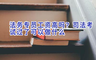 法务专员工资高吗？司法考试过了可以做什么