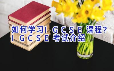 如何学习IGCSE课程？IGCSE考试介绍