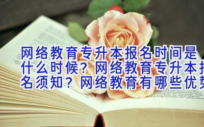 网络教育专升本报名时间是什么时候？网络教育专升本报名须知？网络教育有哪些优势