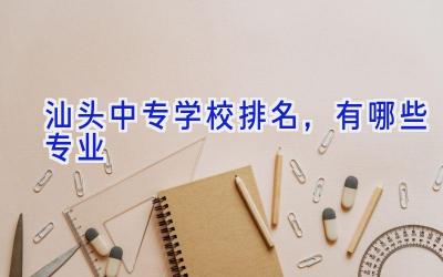 汕头中专学校排名，有哪些专业