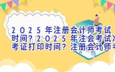 2025年注册会计师考试时间？2025年注会考试准考证打印时间？注册会计师考试考前如何复习