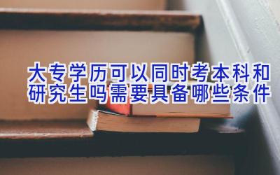 大专学历可以同时考本科和研究生吗 需要具备哪些条件