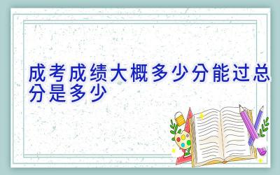 成考成绩大概多少分能过 总分是多少