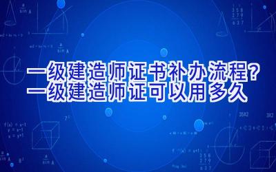 一级建造师证书补办流程？一级建造师证可以用多久