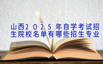 山西2025年自学考试招生院校名单 有哪些招生专业